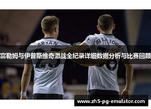 富勒姆与伊普斯维奇激战全纪录详细数据分析与比赛回顾
