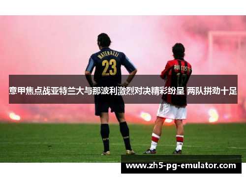 意甲焦点战亚特兰大与那波利激烈对决精彩纷呈 两队拼劲十足 意甲焦点战亚特兰大与那波利激烈对决精彩纷呈 两队拼劲十足