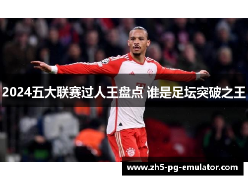 2024五大联赛过人王盘点 谁是足坛突破之王 2024五大联赛过人王盘点 谁是足坛突破之王