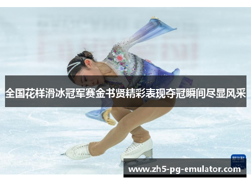 全国花样滑冰冠军赛金书贤精彩表现夺冠瞬间尽显风采 全国花样滑冰冠军赛金书贤精彩表现夺冠瞬间尽显风采