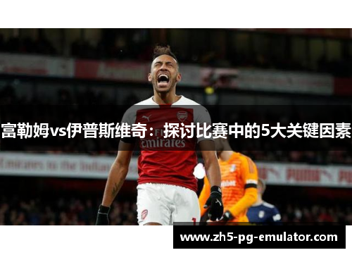 富勒姆vs伊普斯维奇：探讨比赛中的5大关键因素
