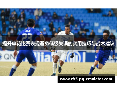 提升申花比赛表现避免低级失误的实用技巧与战术建议 提升申花比赛表现避免低级失误的实用技巧与战术建议