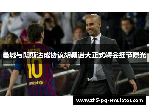 曼城与朗斯达成协议胡桑诺夫正式转会细节曝光 曼城与朗斯达成协议胡桑诺夫正式转会细节曝光