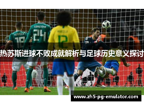 热苏斯进球不败成就解析与足球历史意义探讨