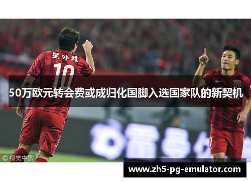 50万欧元转会费或成归化国脚入选国家队的新契机