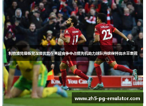 利物浦凭借板凳深度优势在英超竞争中占据先机助力球队持续保持高水平表现 利物浦凭借板凳深度优势在英超竞争中占据先机助力球队持续保持高水平表现