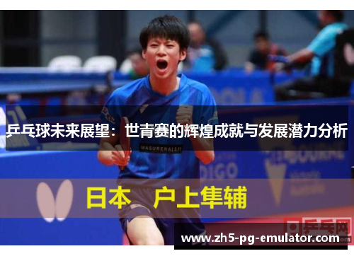 乒乓球未来展望：世青赛的辉煌成就与发展潜力分析