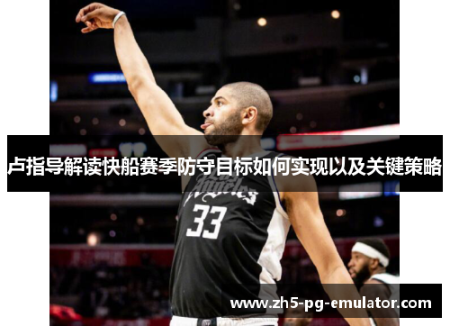 卢指导解读快船赛季防守目标如何实现以及关键策略 卢指导解读快船赛季防守目标如何实现以及关键策略