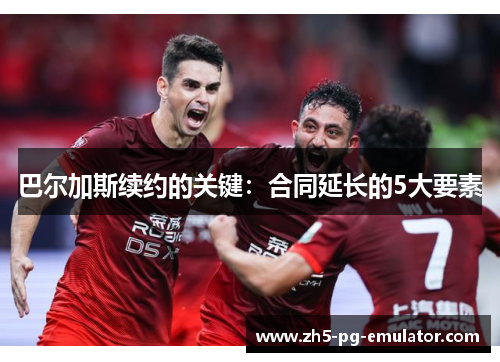 巴尔加斯续约的关键:合同延长的5大要素 巴尔加斯续约的关键:合同延长的5大要素