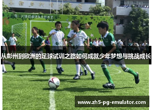 从彭州到欧洲的足球试训之路如何成就少年梦想与挑战成长