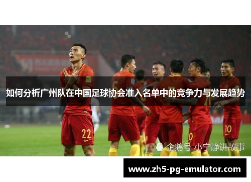 如何分析广州队在中国足球协会准入名单中的竞争力与发展趋势