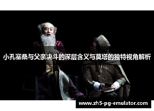 小孔塞桑与父亲决斗的深层含义与莫塔的独特视角解析