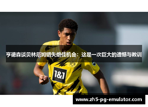 亨德森谈贝林厄姆错失绝佳机会：这是一次巨大的遗憾与教训