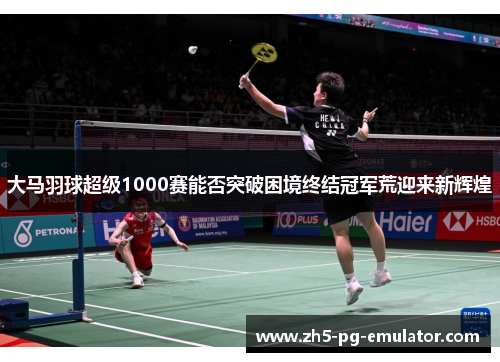 大马羽球超级1000赛能否突破困境终结冠军荒迎来新辉煌 大马羽球超级1000赛能否突破困境终结冠军荒迎来新辉煌