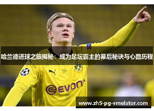 哈兰德进球之旅揭秘:成为足坛霸主的幕后秘诀与心路历程 哈兰德进球之旅揭秘:成为足坛霸主的幕后秘诀与心路历程