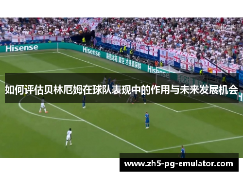 如何评估贝林厄姆在球队表现中的作用与未来发展机会 如何评估贝林厄姆在球队表现中的作用与未来发展机会