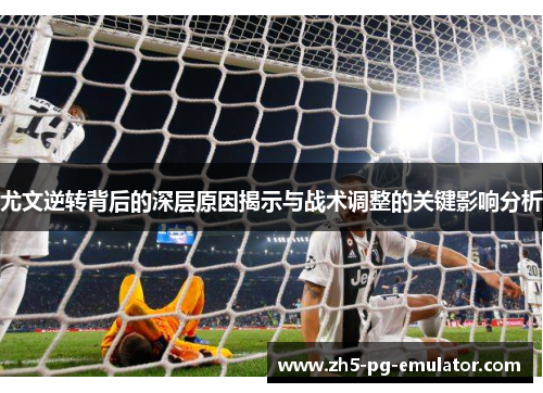 尤文逆转背后的深层原因揭示与战术调整的关键影响分析 尤文逆转背后的深层原因揭示与战术调整的关键影响分析