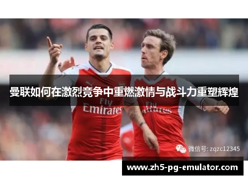 曼联如何在激烈竞争中重燃激情与战斗力重塑辉煌