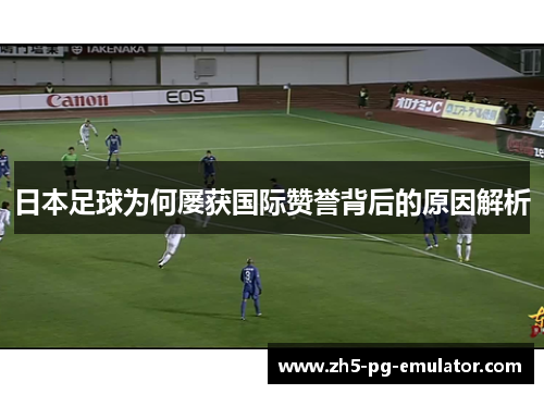 日本足球为何屡获国际赞誉背后的原因解析 日本足球为何屡获国际赞誉背后的原因解析