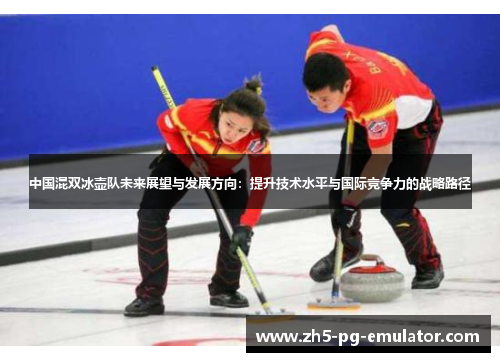 中国混双冰壶队未来展望与发展方向：提升技术水平与国际竞争力的战略路径
