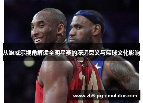 从鲍威尔视角解读全明星赛的深远意义与篮球文化影响