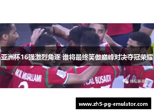 亚洲杯16强激烈角逐 谁将最终笑傲巅峰对决夺冠荣耀 亚洲杯16强激烈角逐 谁将最终笑傲巅峰对决夺冠荣耀