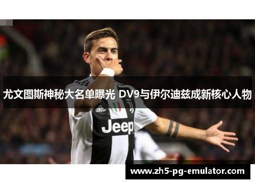 尤文图斯神秘大名单曝光 DV9与伊尔迪兹成新核心人物