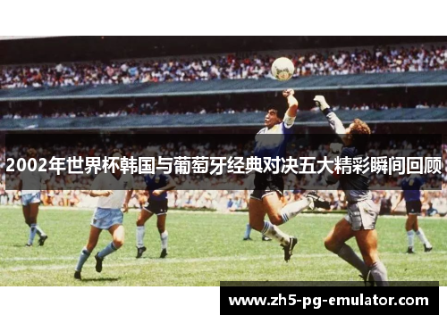 2002年世界杯韩国与葡萄牙经典对决五大精彩瞬间回顾