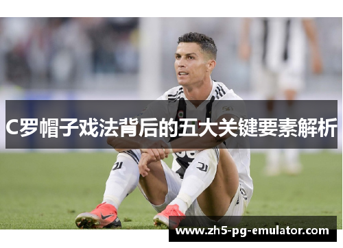 C罗帽子戏法背后的五大关键要素解析 C罗帽子戏法背后的五大关键要素解析