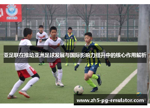 亚足联在推动亚洲足球发展与国际影响力提升中的核心作用解析 亚足联在推动亚洲足球发展与国际影响力提升中的核心作用解析