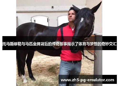 托马斯穆勒与马匹金牌背后的传奇故事揭示了体育与梦想的奇妙交汇