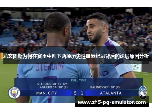 尤文图斯为何在赛季中创下两项历史性耻辱纪录背后的深层原因分析 尤文图斯为何在赛季中创下两项历史性耻辱纪录背后的深层原因分析