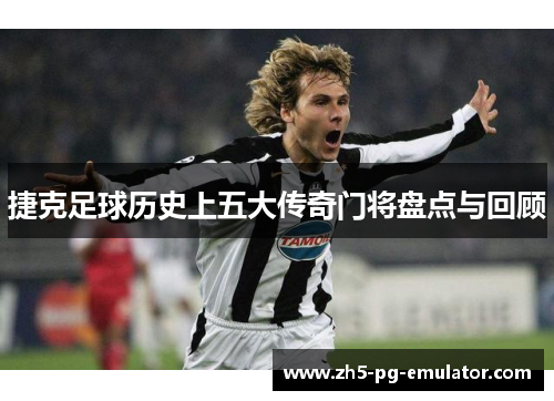 捷克足球历史上五大传奇门将盘点与回顾