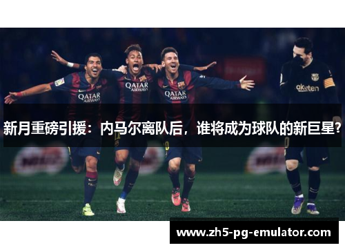 新月重磅引援:内马尔离队后,谁将成为球队的新巨星? 新月重磅引援:内马尔离队后,谁将成为球队的新巨星?