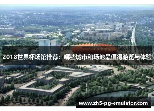 2018世界杯场馆推荐：哪些城市和场地最值得游览与体验