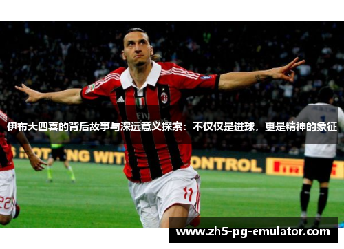 伊布大四喜的背后故事与深远意义探索:不仅仅是进球,更是精神的象征 伊布大四喜的背后故事与深远意义探索:不仅仅是进球,更是精神的象征