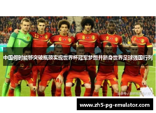 中国何时能够突破瓶颈实现世界杯冠军梦想并跻身世界足球强国行列 中国何时能够突破瓶颈实现世界杯冠军梦想并跻身世界足球强国行列