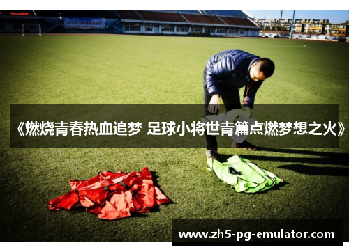 《燃烧青春热血追梦 足球小将世青篇点燃梦想之火》 《燃烧青春热血追梦 足球小将世青篇点燃梦想之火》