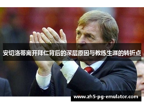 安切洛蒂离开拜仁背后的深层原因与教练生涯的转折点 安切洛蒂离开拜仁背后的深层原因与教练生涯的转折点