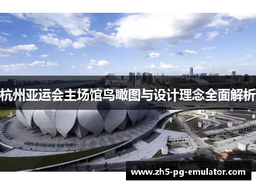 杭州亚运会主场馆鸟瞰图与设计理念全面解析 杭州亚运会主场馆鸟瞰图与设计理念全面解析