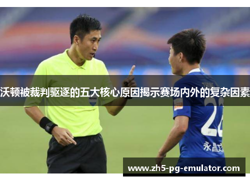 沃顿被裁判驱逐的五大核心原因揭示赛场内外的复杂因素