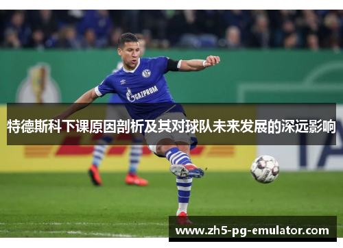 特德斯科下课原因剖析及其对球队未来发展的深远影响 特德斯科下课原因剖析及其对球队未来发展的深远影响