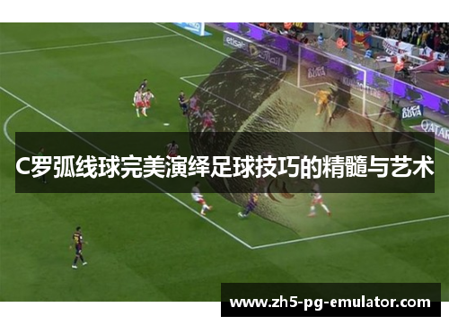 C罗弧线球完美演绎足球技巧的精髓与艺术 C罗弧线球完美演绎足球技巧的精髓与艺术