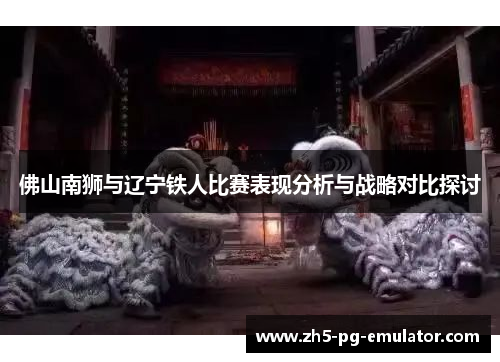 佛山南狮与辽宁铁人比赛表现分析与战略对比探讨