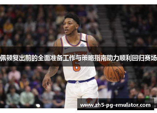 佩顿复出前的全面准备工作与策略指南助力顺利回归赛场