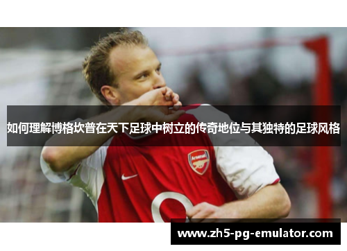 如何理解博格坎普在天下足球中树立的传奇地位与其独特的足球风格