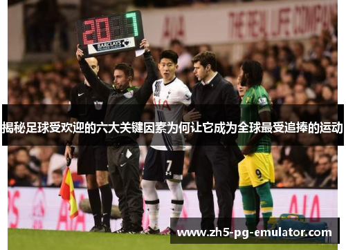 揭秘足球受欢迎的六大关键因素为何让它成为全球最受追捧的运动