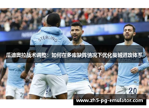 瓜迪奥拉战术调整：如何在多库缺阵情况下优化曼城进攻体系
