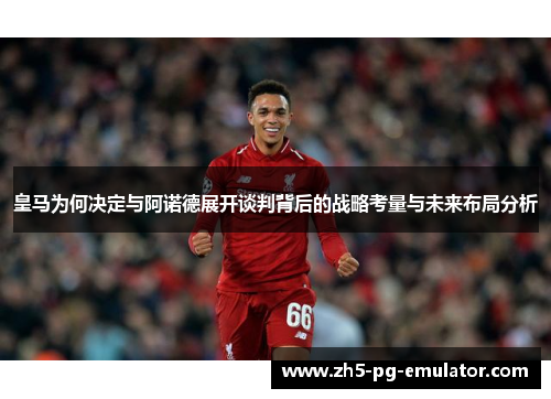 皇马为何决定与阿诺德展开谈判背后的战略考量与未来布局分析 皇马为何决定与阿诺德展开谈判背后的战略考量与未来布局分析