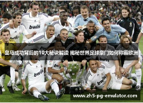 皇马成功背后的10大秘诀解读 揭秘世界足球豪门如何称霸欧洲 皇马成功背后的10大秘诀解读 揭秘世界足球豪门如何称霸欧洲